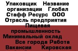 Упаковщик › Название организации ­ Глобал Стафф Ресурс, ООО › Отрасль предприятия ­ Пищевая промышленность › Минимальный оклад ­ 43 000 - Все города Работа » Вакансии   . Кировская обл.,Захарищево п.